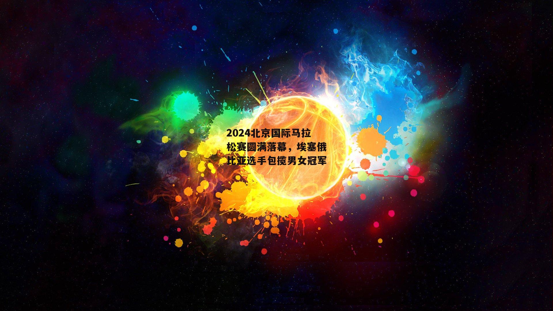 2024北京国际马拉松赛圆满落幕，埃塞俄比亚选手包揽男女冠军