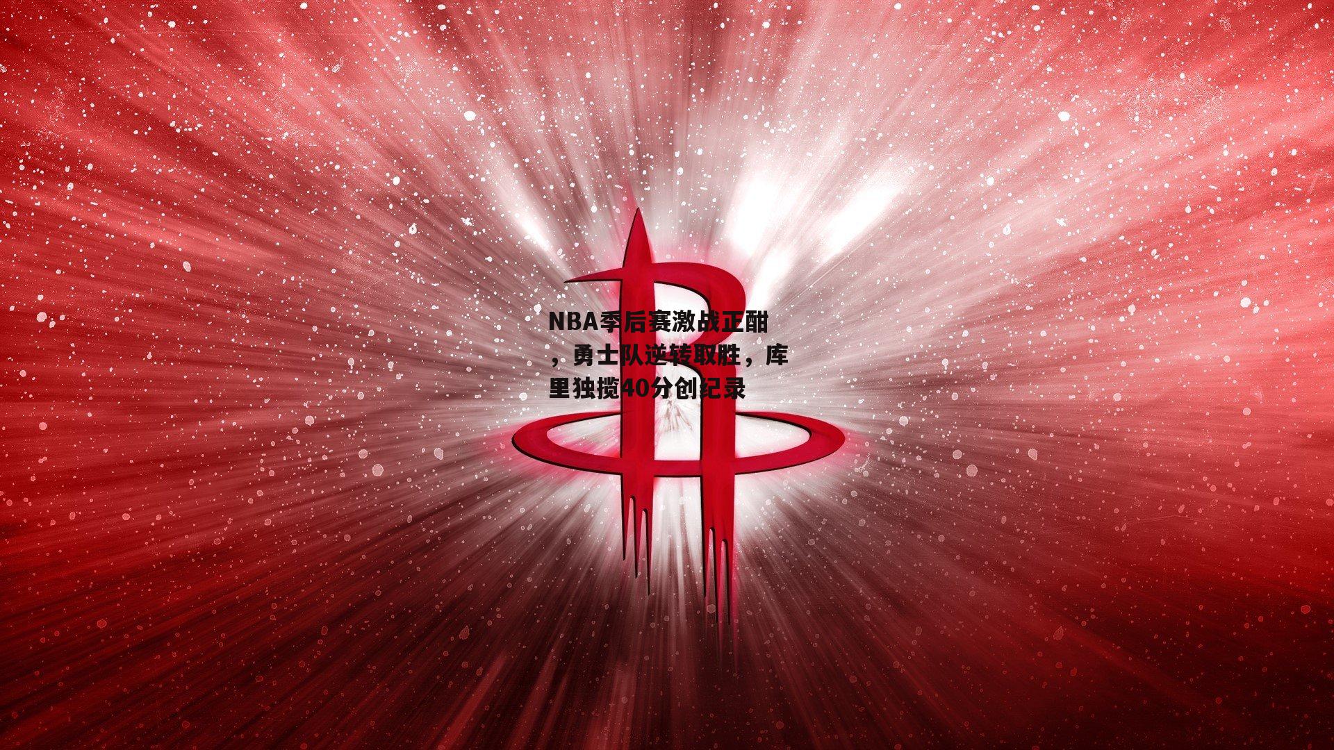 NBA季后赛激战正酣，勇士队逆转取胜，库里独揽40分创纪录