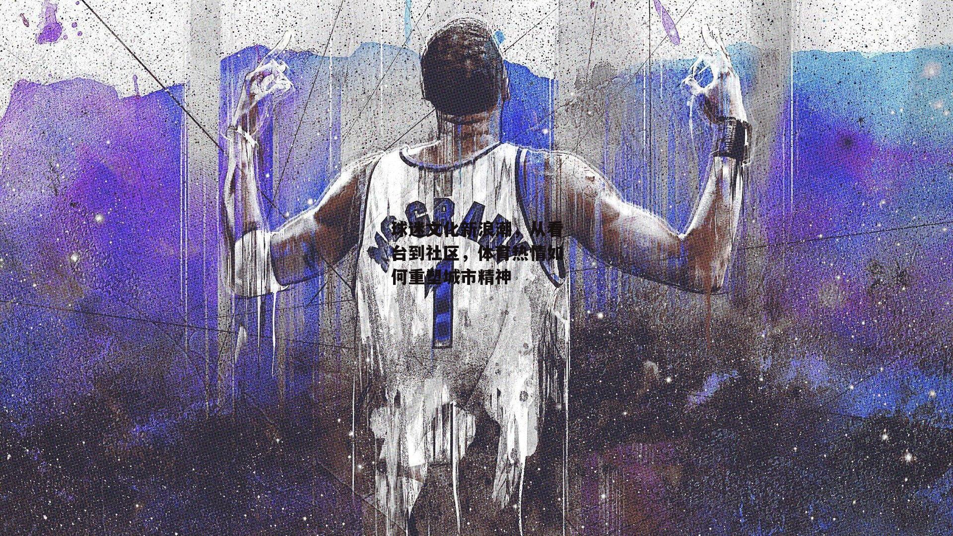 球迷文化新浪潮,从看台到社区,体育热情如何重塑城市精神